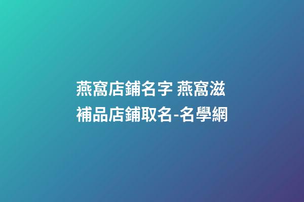 燕窩店鋪名字 燕窩滋補品店鋪取名-名學網